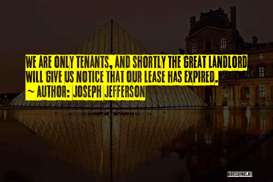 Joseph Jefferson Quotes: We Are Only Tenants, And Shortly The Great Landlord Will Give Us Notice That Our Lease Has Expired.