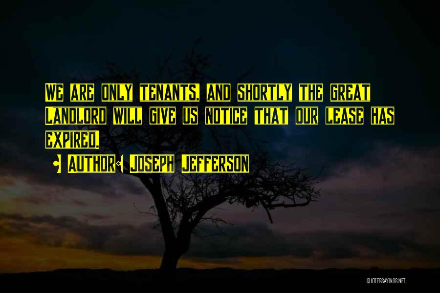 Joseph Jefferson Quotes: We Are Only Tenants, And Shortly The Great Landlord Will Give Us Notice That Our Lease Has Expired.