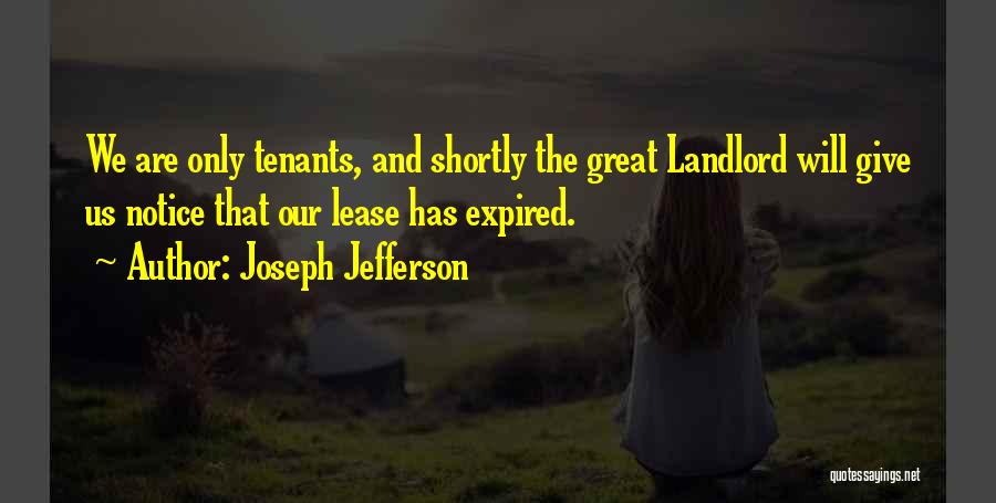 Joseph Jefferson Quotes: We Are Only Tenants, And Shortly The Great Landlord Will Give Us Notice That Our Lease Has Expired.