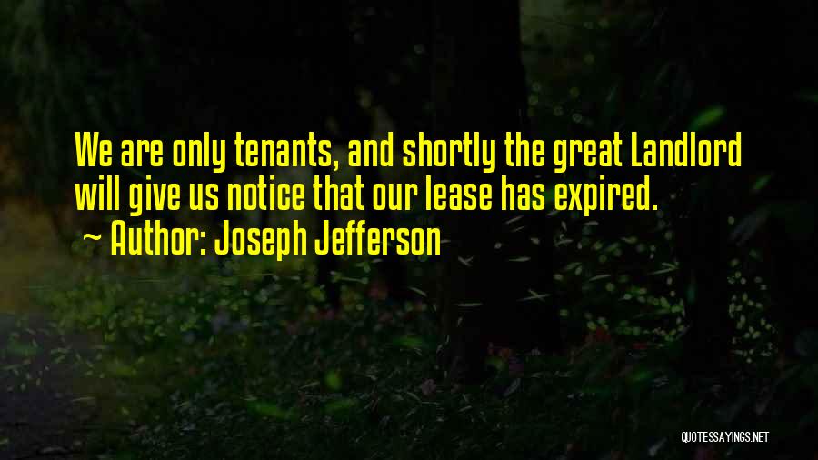 Joseph Jefferson Quotes: We Are Only Tenants, And Shortly The Great Landlord Will Give Us Notice That Our Lease Has Expired.