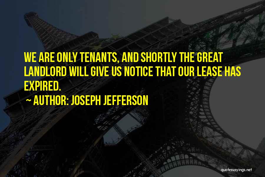 Joseph Jefferson Quotes: We Are Only Tenants, And Shortly The Great Landlord Will Give Us Notice That Our Lease Has Expired.