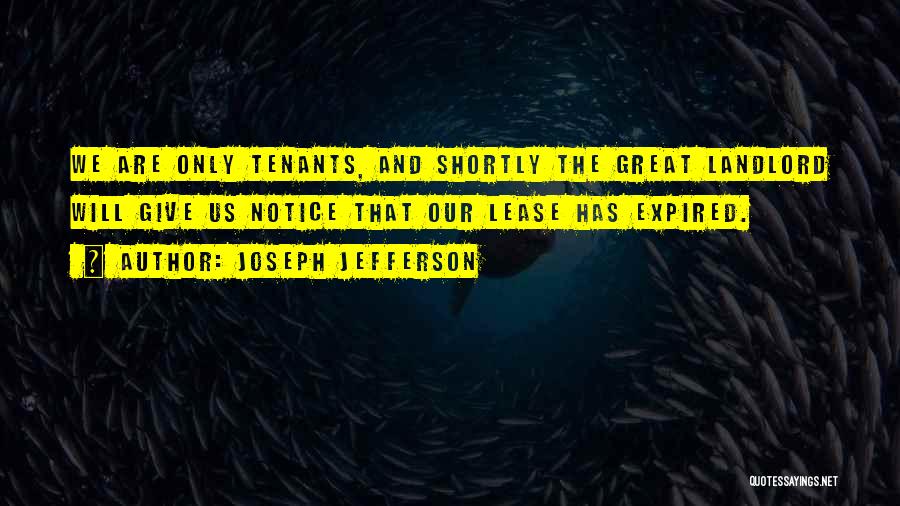 Joseph Jefferson Quotes: We Are Only Tenants, And Shortly The Great Landlord Will Give Us Notice That Our Lease Has Expired.