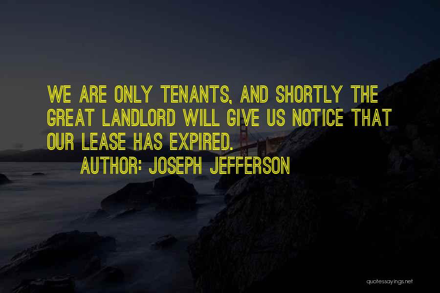 Joseph Jefferson Quotes: We Are Only Tenants, And Shortly The Great Landlord Will Give Us Notice That Our Lease Has Expired.