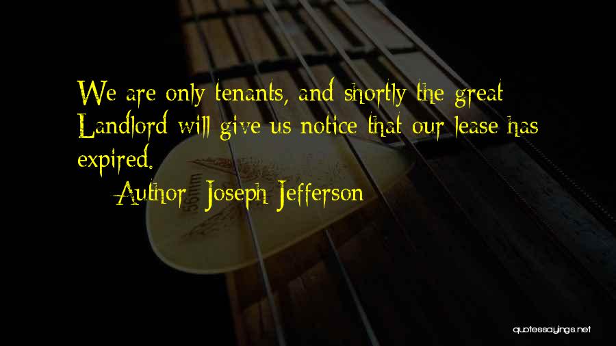 Joseph Jefferson Quotes: We Are Only Tenants, And Shortly The Great Landlord Will Give Us Notice That Our Lease Has Expired.