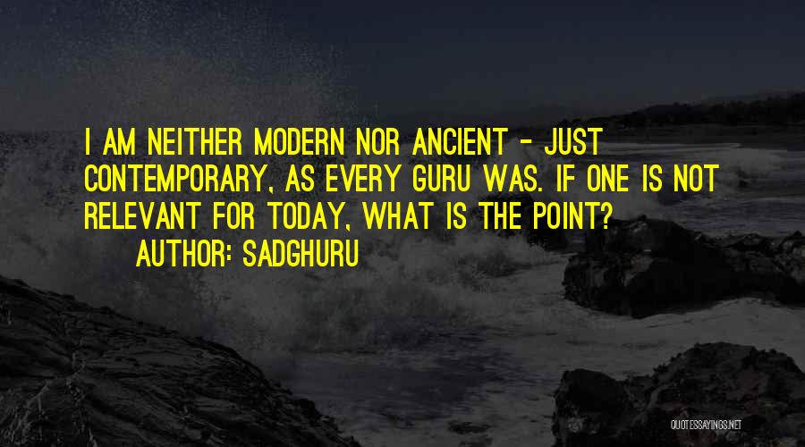 Sadghuru Quotes: I Am Neither Modern Nor Ancient - Just Contemporary, As Every Guru Was. If One Is Not Relevant For Today,