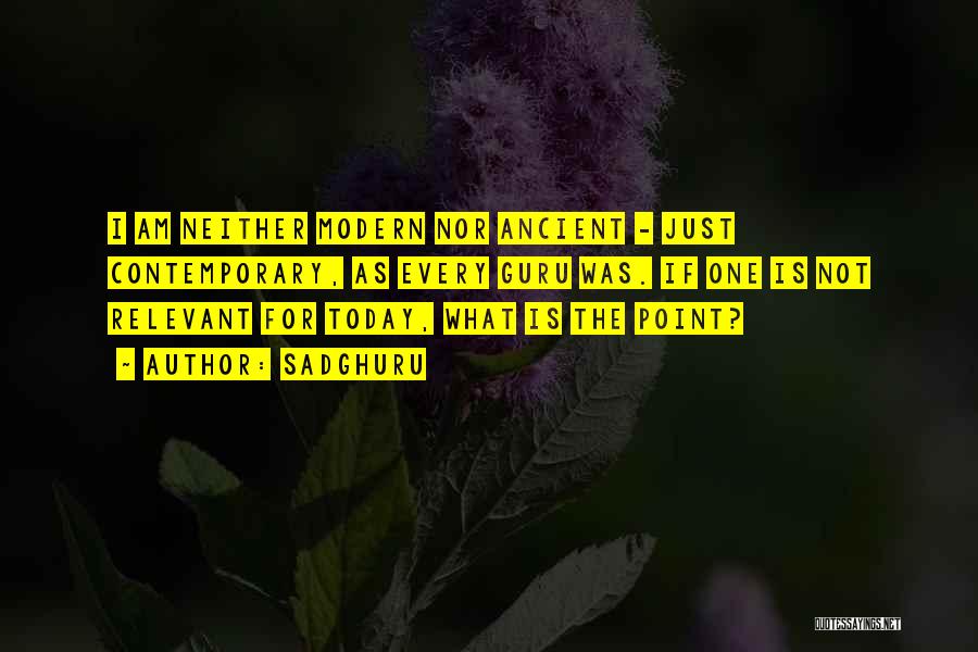 Sadghuru Quotes: I Am Neither Modern Nor Ancient - Just Contemporary, As Every Guru Was. If One Is Not Relevant For Today,
