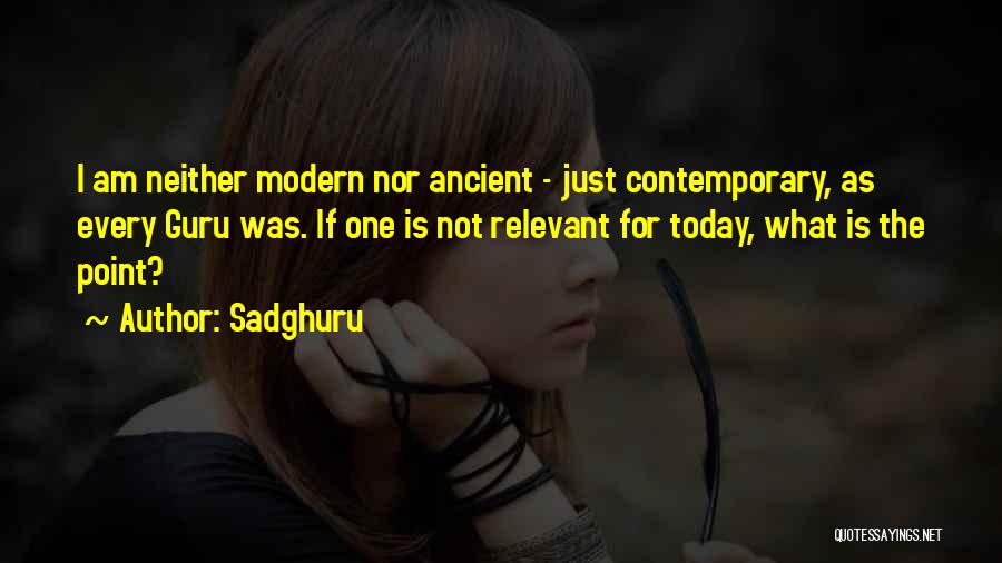 Sadghuru Quotes: I Am Neither Modern Nor Ancient - Just Contemporary, As Every Guru Was. If One Is Not Relevant For Today,