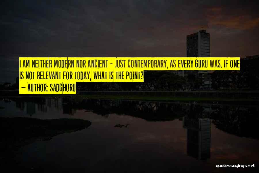 Sadghuru Quotes: I Am Neither Modern Nor Ancient - Just Contemporary, As Every Guru Was. If One Is Not Relevant For Today,