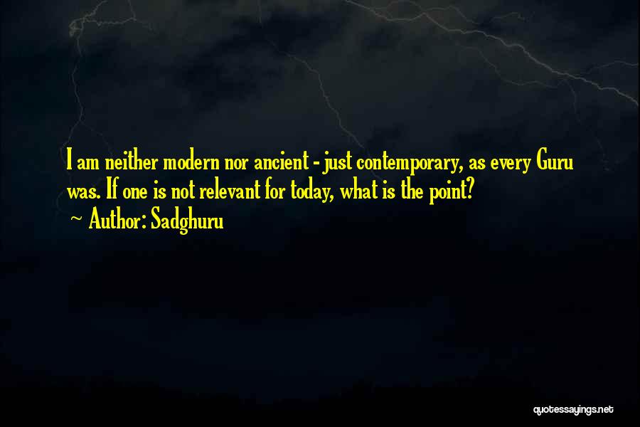 Sadghuru Quotes: I Am Neither Modern Nor Ancient - Just Contemporary, As Every Guru Was. If One Is Not Relevant For Today,