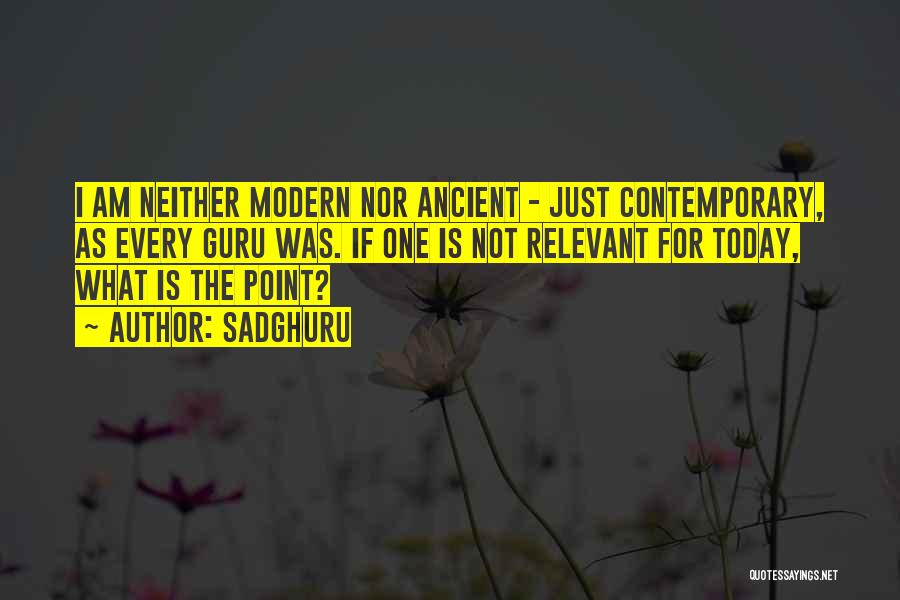 Sadghuru Quotes: I Am Neither Modern Nor Ancient - Just Contemporary, As Every Guru Was. If One Is Not Relevant For Today,