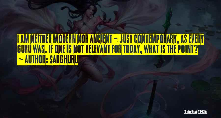 Sadghuru Quotes: I Am Neither Modern Nor Ancient - Just Contemporary, As Every Guru Was. If One Is Not Relevant For Today,