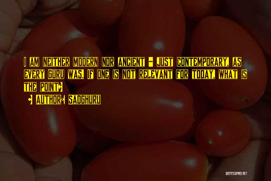 Sadghuru Quotes: I Am Neither Modern Nor Ancient - Just Contemporary, As Every Guru Was. If One Is Not Relevant For Today,