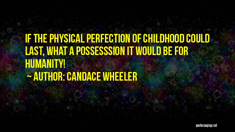 Candace Wheeler Quotes: If The Physical Perfection Of Childhood Could Last, What A Possesssion It Would Be For Humanity!