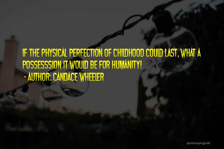 Candace Wheeler Quotes: If The Physical Perfection Of Childhood Could Last, What A Possesssion It Would Be For Humanity!