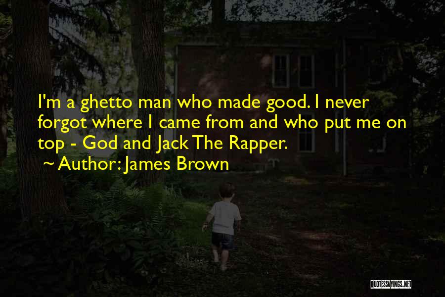 James Brown Quotes: I'm A Ghetto Man Who Made Good. I Never Forgot Where I Came From And Who Put Me On Top