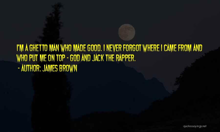 James Brown Quotes: I'm A Ghetto Man Who Made Good. I Never Forgot Where I Came From And Who Put Me On Top