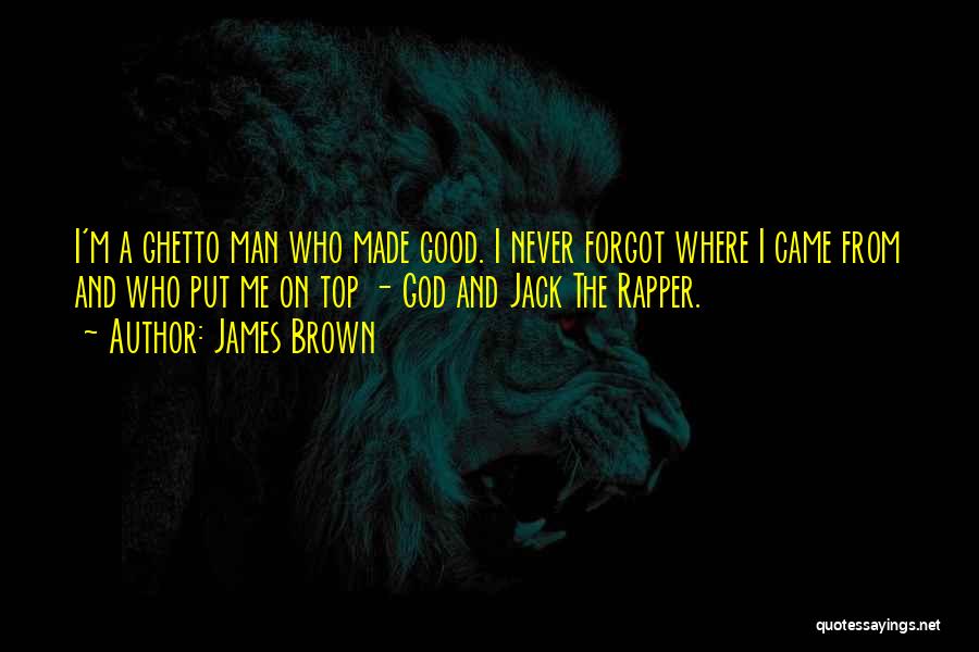 James Brown Quotes: I'm A Ghetto Man Who Made Good. I Never Forgot Where I Came From And Who Put Me On Top