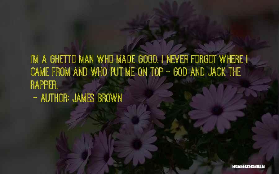 James Brown Quotes: I'm A Ghetto Man Who Made Good. I Never Forgot Where I Came From And Who Put Me On Top