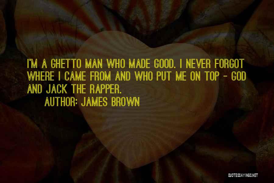 James Brown Quotes: I'm A Ghetto Man Who Made Good. I Never Forgot Where I Came From And Who Put Me On Top