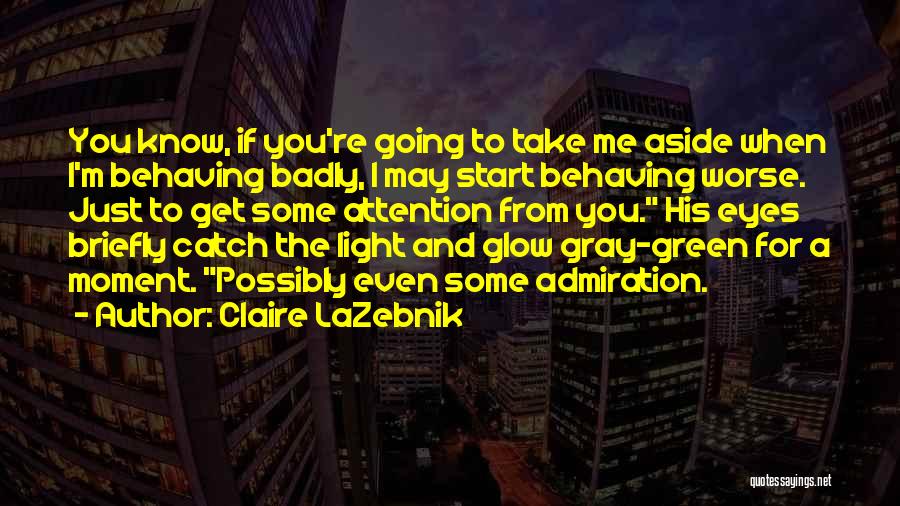 Claire LaZebnik Quotes: You Know, If You're Going To Take Me Aside When I'm Behaving Badly, I May Start Behaving Worse. Just To