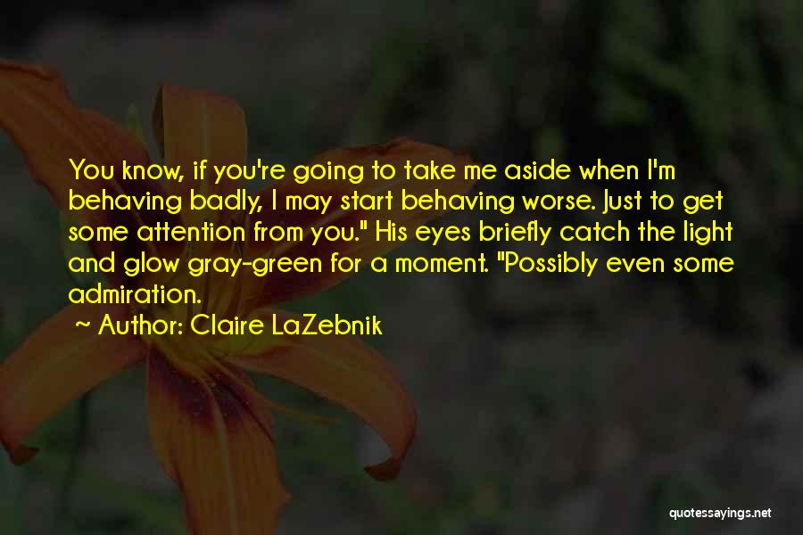 Claire LaZebnik Quotes: You Know, If You're Going To Take Me Aside When I'm Behaving Badly, I May Start Behaving Worse. Just To