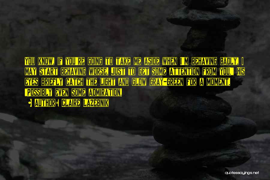 Claire LaZebnik Quotes: You Know, If You're Going To Take Me Aside When I'm Behaving Badly, I May Start Behaving Worse. Just To