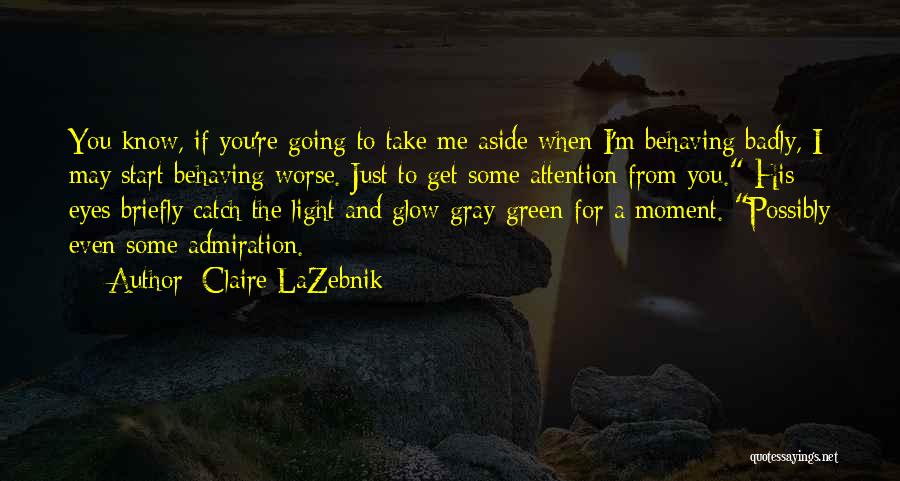 Claire LaZebnik Quotes: You Know, If You're Going To Take Me Aside When I'm Behaving Badly, I May Start Behaving Worse. Just To