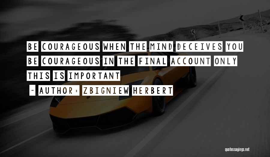 Zbigniew Herbert Quotes: Be Courageous When The Mind Deceives You Be Courageous In The Final Account Only This Is Important