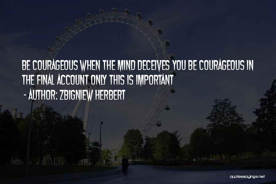 Zbigniew Herbert Quotes: Be Courageous When The Mind Deceives You Be Courageous In The Final Account Only This Is Important