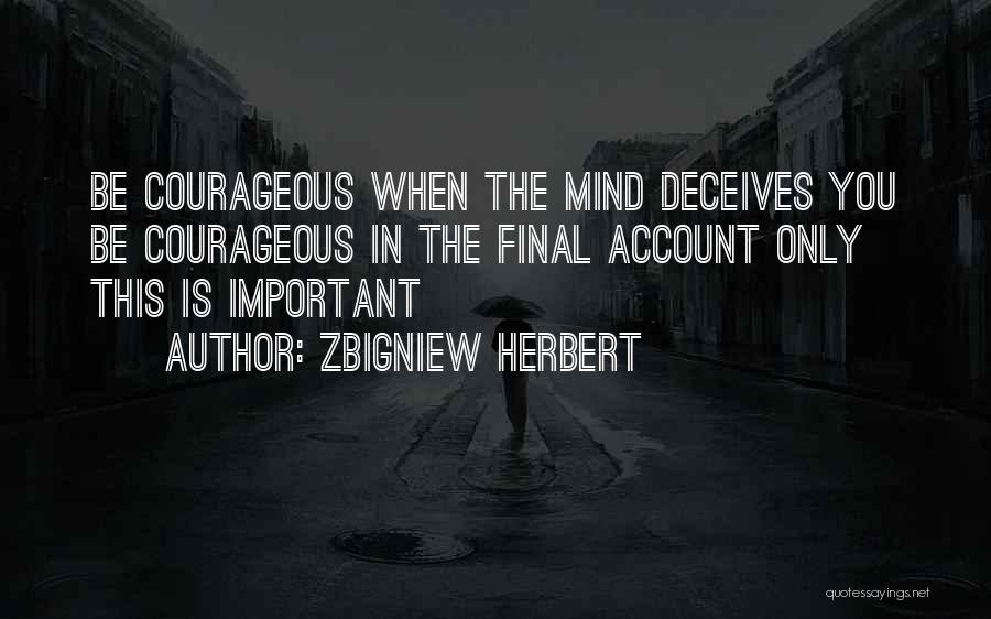 Zbigniew Herbert Quotes: Be Courageous When The Mind Deceives You Be Courageous In The Final Account Only This Is Important