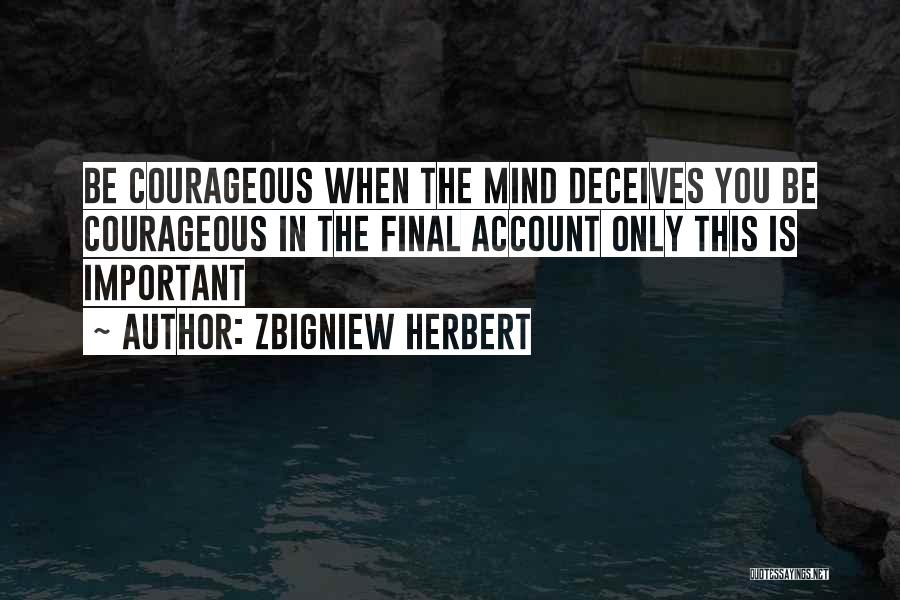 Zbigniew Herbert Quotes: Be Courageous When The Mind Deceives You Be Courageous In The Final Account Only This Is Important