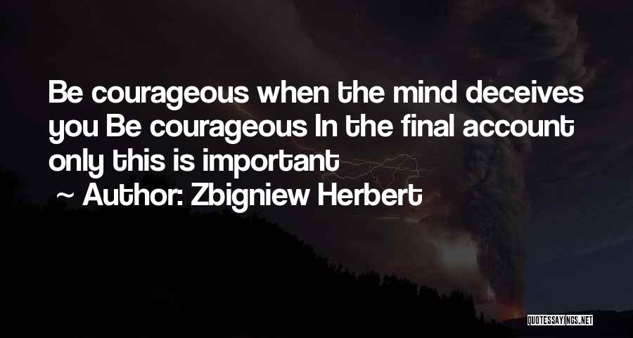 Zbigniew Herbert Quotes: Be Courageous When The Mind Deceives You Be Courageous In The Final Account Only This Is Important