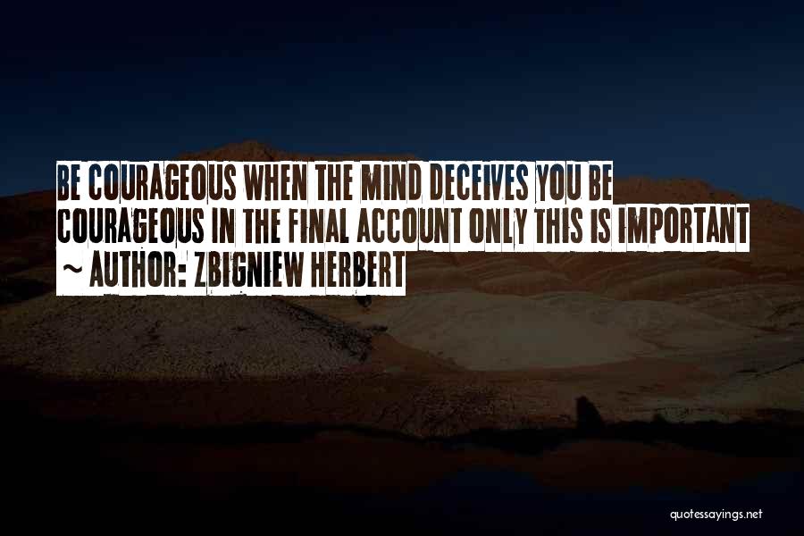 Zbigniew Herbert Quotes: Be Courageous When The Mind Deceives You Be Courageous In The Final Account Only This Is Important