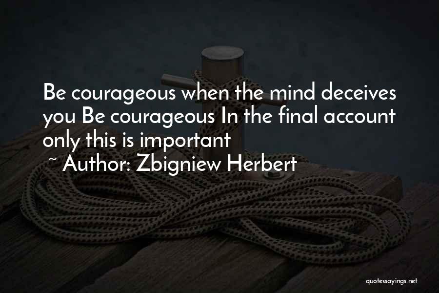 Zbigniew Herbert Quotes: Be Courageous When The Mind Deceives You Be Courageous In The Final Account Only This Is Important