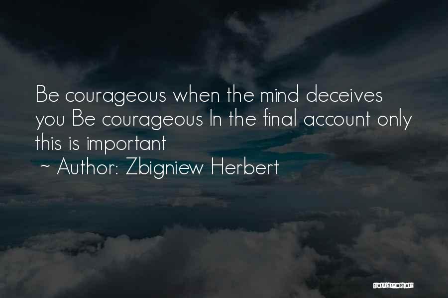 Zbigniew Herbert Quotes: Be Courageous When The Mind Deceives You Be Courageous In The Final Account Only This Is Important