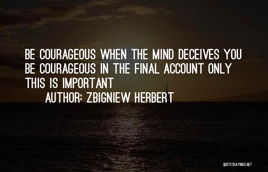 Zbigniew Herbert Quotes: Be Courageous When The Mind Deceives You Be Courageous In The Final Account Only This Is Important