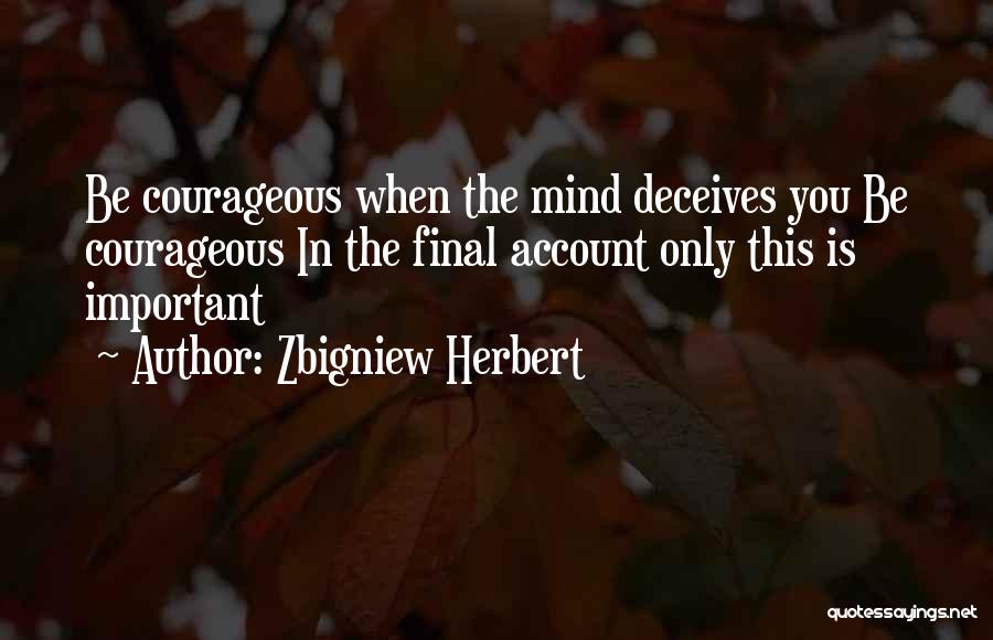 Zbigniew Herbert Quotes: Be Courageous When The Mind Deceives You Be Courageous In The Final Account Only This Is Important