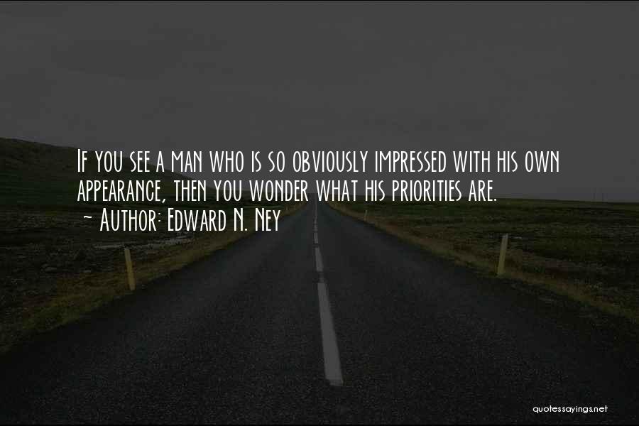 Edward N. Ney Quotes: If You See A Man Who Is So Obviously Impressed With His Own Appearance, Then You Wonder What His Priorities