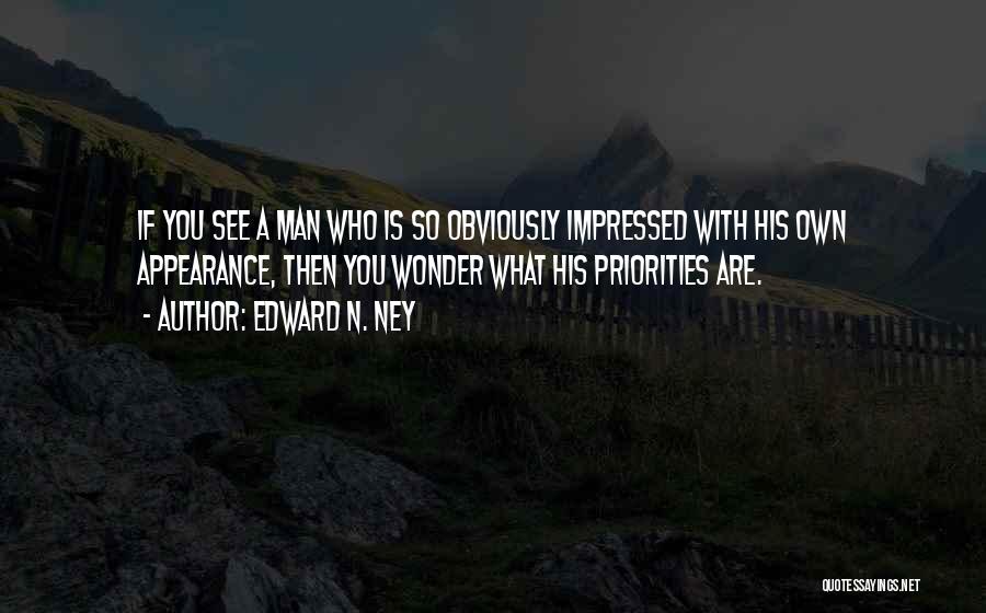 Edward N. Ney Quotes: If You See A Man Who Is So Obviously Impressed With His Own Appearance, Then You Wonder What His Priorities