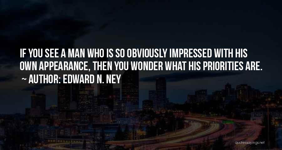 Edward N. Ney Quotes: If You See A Man Who Is So Obviously Impressed With His Own Appearance, Then You Wonder What His Priorities
