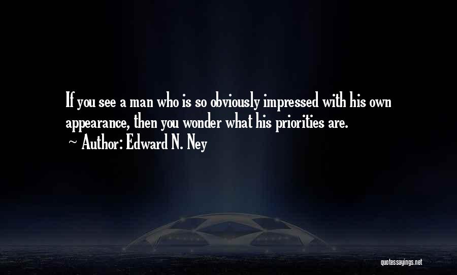 Edward N. Ney Quotes: If You See A Man Who Is So Obviously Impressed With His Own Appearance, Then You Wonder What His Priorities
