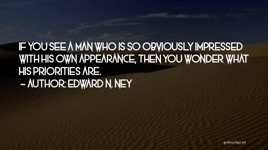 Edward N. Ney Quotes: If You See A Man Who Is So Obviously Impressed With His Own Appearance, Then You Wonder What His Priorities