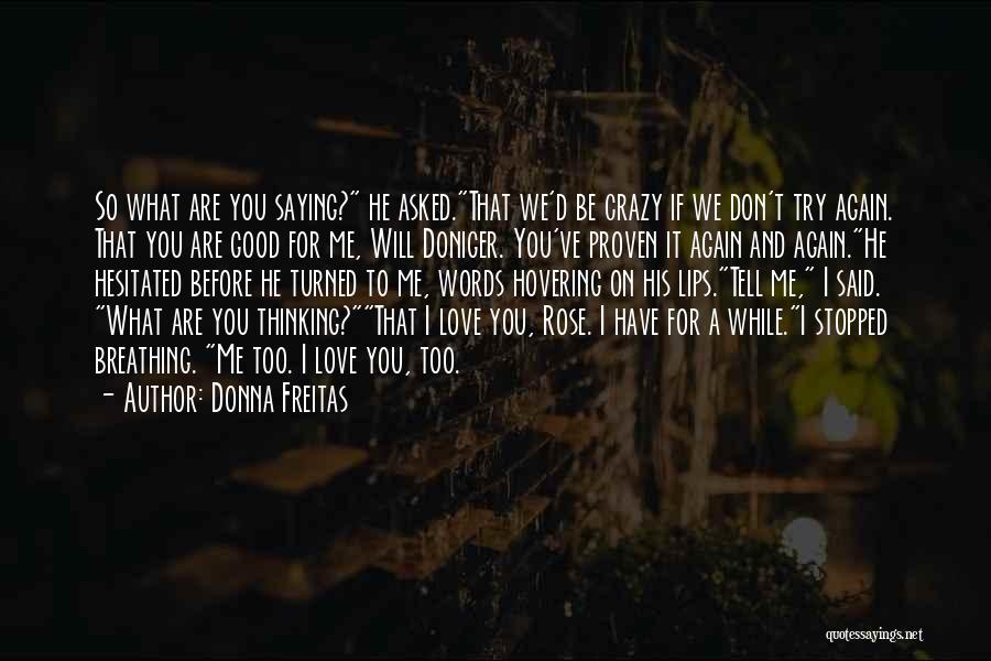 Donna Freitas Quotes: So What Are You Saying? He Asked.that We'd Be Crazy If We Don't Try Again. That You Are Good For