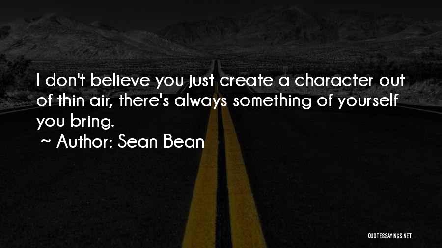 Sean Bean Quotes: I Don't Believe You Just Create A Character Out Of Thin Air, There's Always Something Of Yourself You Bring.