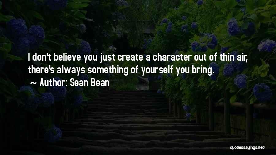 Sean Bean Quotes: I Don't Believe You Just Create A Character Out Of Thin Air, There's Always Something Of Yourself You Bring.