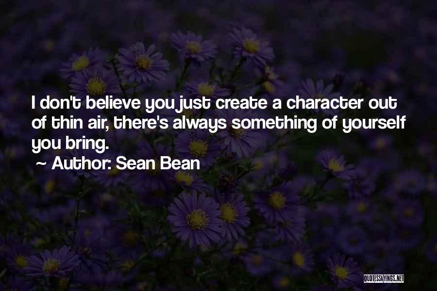 Sean Bean Quotes: I Don't Believe You Just Create A Character Out Of Thin Air, There's Always Something Of Yourself You Bring.