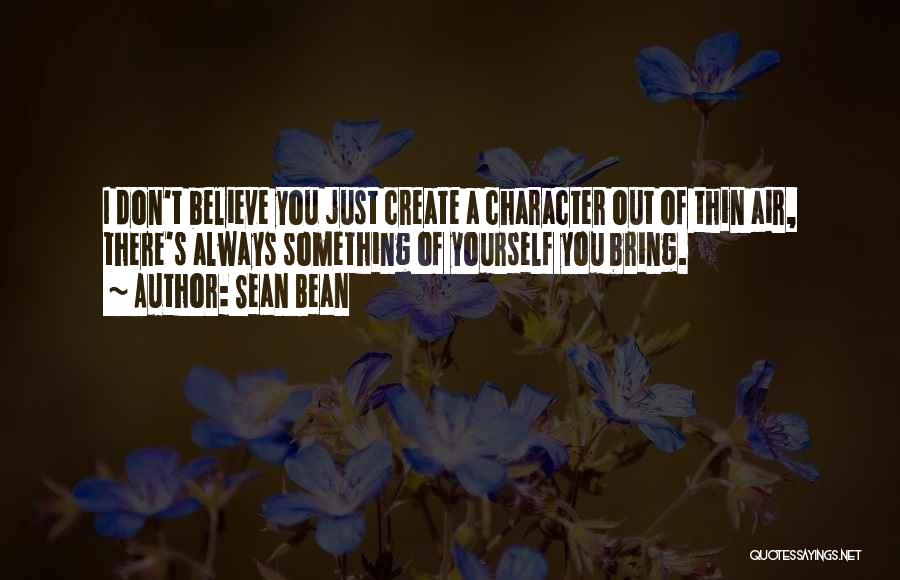 Sean Bean Quotes: I Don't Believe You Just Create A Character Out Of Thin Air, There's Always Something Of Yourself You Bring.