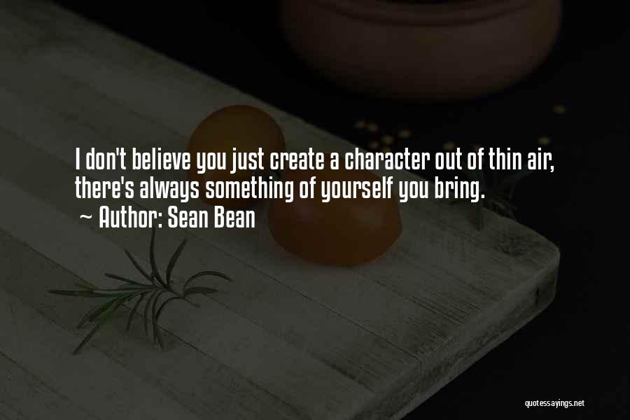 Sean Bean Quotes: I Don't Believe You Just Create A Character Out Of Thin Air, There's Always Something Of Yourself You Bring.