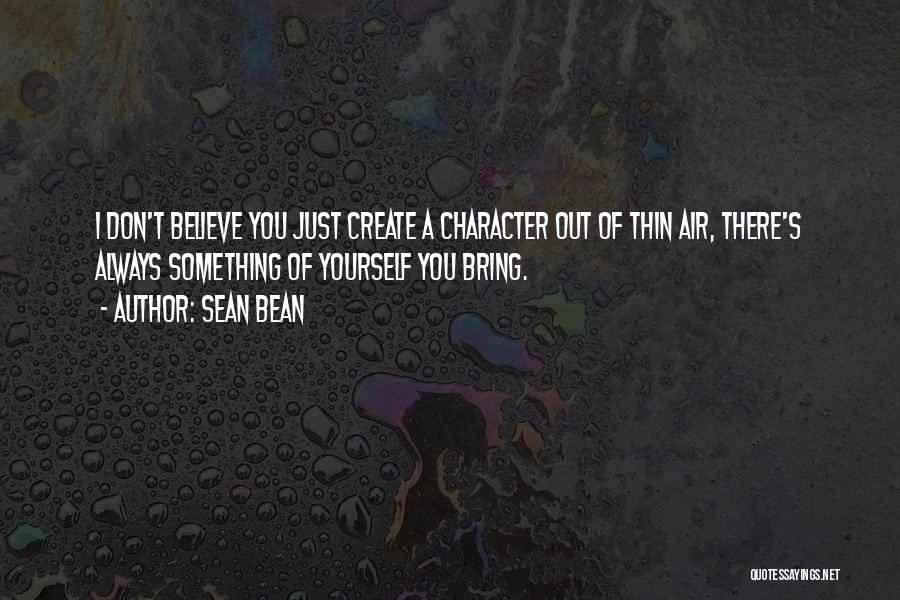 Sean Bean Quotes: I Don't Believe You Just Create A Character Out Of Thin Air, There's Always Something Of Yourself You Bring.