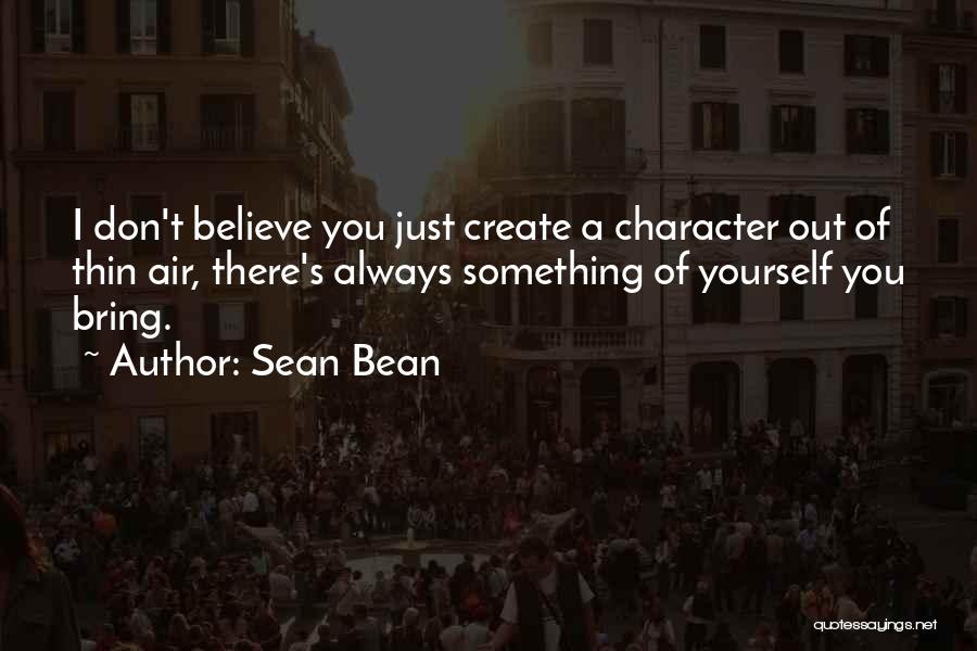 Sean Bean Quotes: I Don't Believe You Just Create A Character Out Of Thin Air, There's Always Something Of Yourself You Bring.